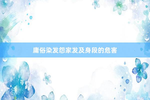 庸俗染发怨家发及身段的危害