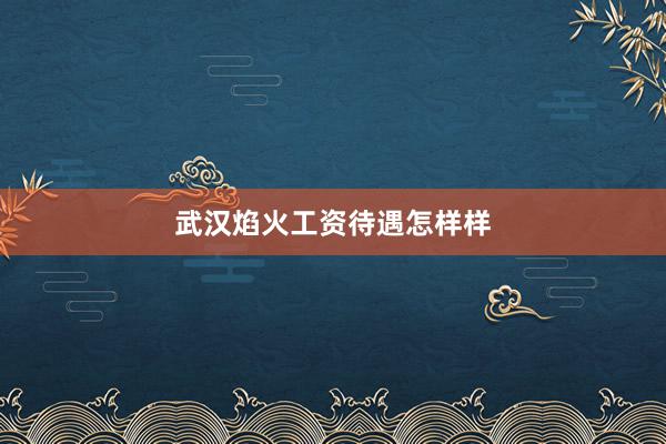 武汉焰火工资待遇怎样样