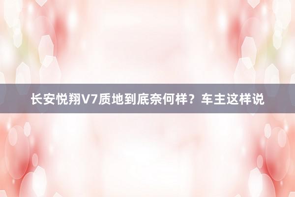 长安悦翔V7质地到底奈何样？车主这样说