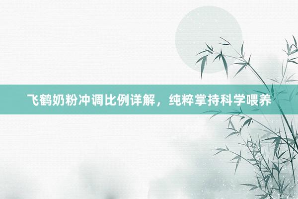 飞鹤奶粉冲调比例详解，纯粹掌持科学喂养