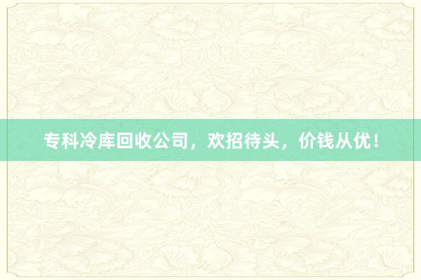 专科冷库回收公司，欢招待头，价钱从优！