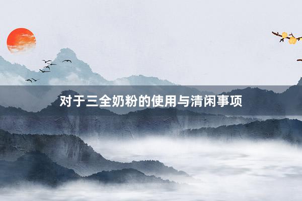 对于三全奶粉的使用与清闲事项