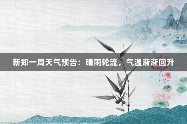 新郑一周天气预告：晴雨轮流，气温渐渐回升